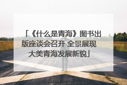 《什么是青海》图书出版座谈会召开 全景展现大美青海发展新貌