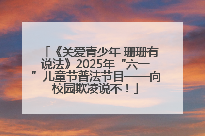 《关爱青少年 珊珊有说法》2025年“六一”儿童节普法节目——向校园欺凌说不！