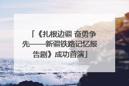 《扎根边疆 奋勇争先——新疆铁路记忆报告剧》成功首演