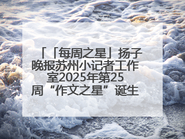 「每周之星」扬子晚报苏州小记者工作室2025年第25周“作文之星”诞生啦，快来领奖