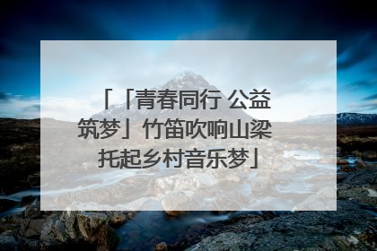 「青春同行 公益筑梦」竹笛吹响山梁 托起乡村音乐梦