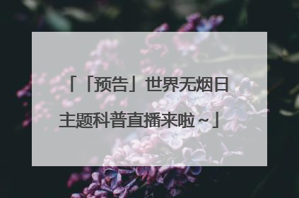 「预告」世界无烟日主题科普直播来啦～