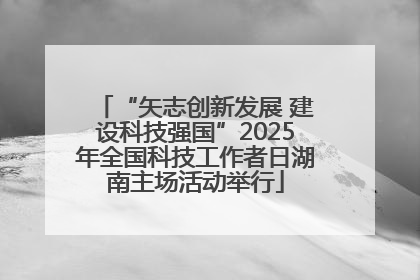 “矢志创新发展 建设科技强国”2025年全国科技工作者日湖南主场活动举行