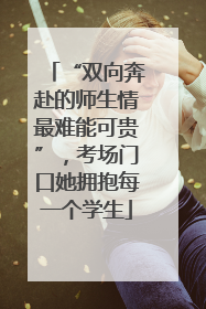“双向奔赴的师生情最难能可贵”，考场门口她拥抱每一个学生