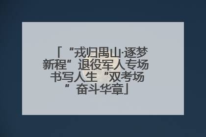 “戎归禺山·逐梦新程”退役军人专场 书写人生“双考场”奋斗华章