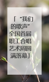 “我们的歌声”全国首届职工合唱艺术周圆满落幕