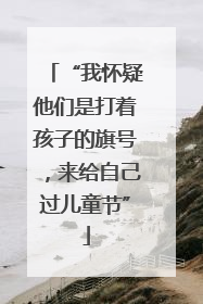 “我怀疑他们是打着孩子的旗号，来给自己过儿童节”