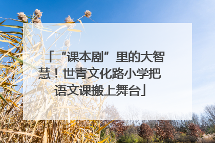 “课本剧”里的大智慧！世青文化路小学把语文课搬上舞台