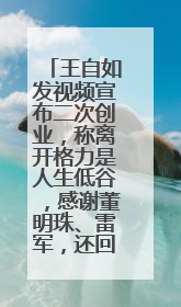 王自如发视频宣布二次创业，称离开格力是人生低谷，感谢董明珠、雷军，还回应了“工资条”：清楚自己要什么……