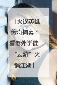 火锅英雄传奇揭幕：看老外学徒“云游”火锅江湖