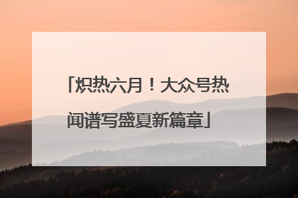 炽热六月！大众号热闻谱写盛夏新篇章