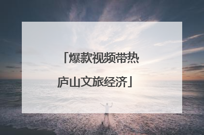 爆款视频带热庐山文旅经济