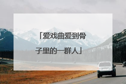 爱戏曲爱到骨子里的一群人