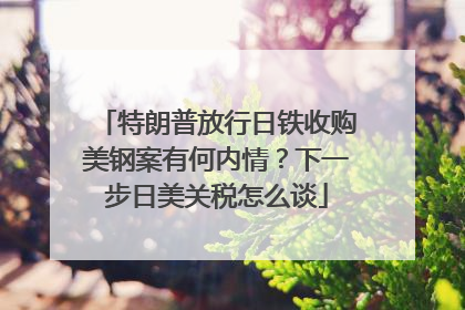 特朗普放行日铁收购美钢案有何内情？下一步日美关税怎么谈