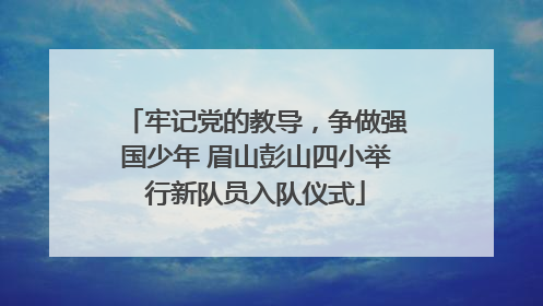 牢记党的教导，争做强国少年 眉山彭山四小举行新队员入队仪式
