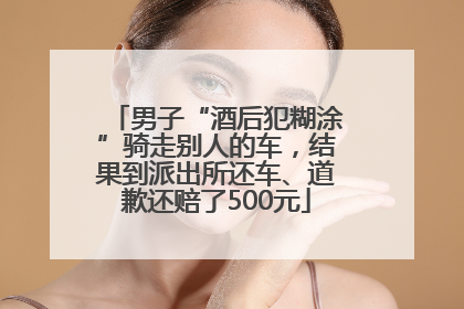 男子“酒后犯糊涂”骑走别人的车，结果到派出所还车、道歉还赔了500元