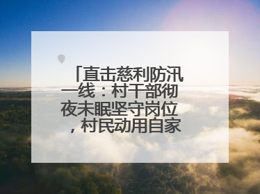 直击慈利防汛一线：村干部彻夜未眠坚守岗位，村民动用自家船协助转移