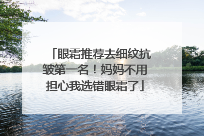 眼霜推荐去细纹抗皱第一名！妈妈不用担心我选错眼霜了