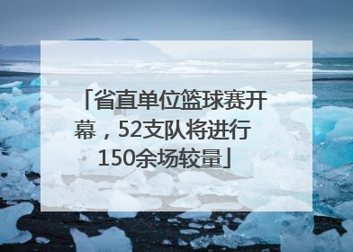 省直单位篮球赛开幕，52支队将进行150余场较量