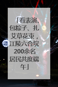 看表演、包粽子、扎艾草花束，江陵六合垸200余名居民共度端午