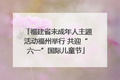 福建省未成年人主题活动福州举行 共迎“六一”国际儿童节