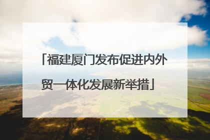 福建厦门发布促进内外贸一体化发展新举措