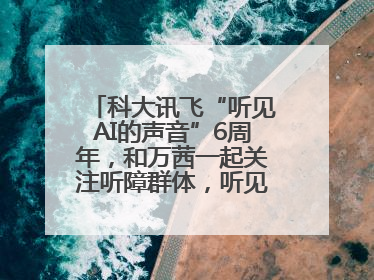 科大讯飞“听见AI的声音”6周年，和万茜一起关注听障群体，听见更大的世界