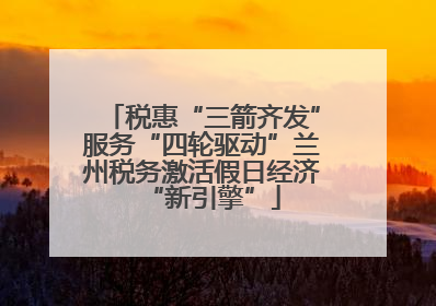 税惠“三箭齐发”服务“四轮驱动”兰州税务激活假日经济“新引擎”