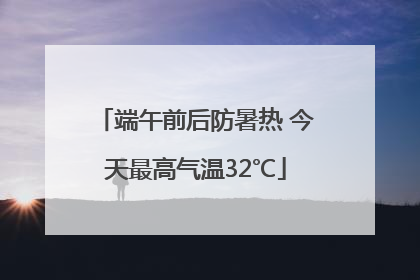 端午前后防暑热 今天最高气温32℃