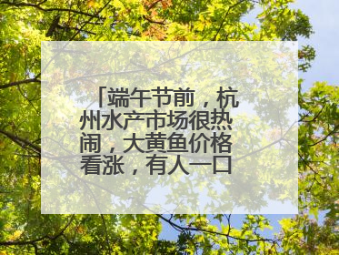 端午节前，杭州水产市场很热闹，大黄鱼价格看涨，有人一口气扛走80箱