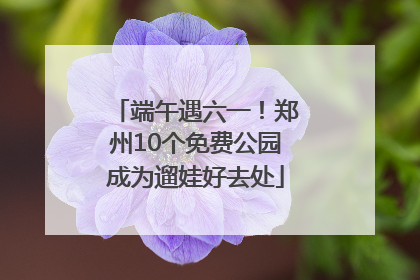 端午遇六一！郑州10个免费公园成为遛娃好去处