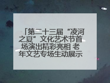 第二十三届“凌河之夏”文化艺术节首场演出精彩亮相 老年文艺专场生动展示银龄风采
