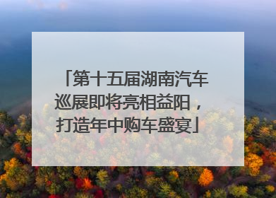 第十五届湖南汽车巡展即将亮相益阳，打造年中购车盛宴