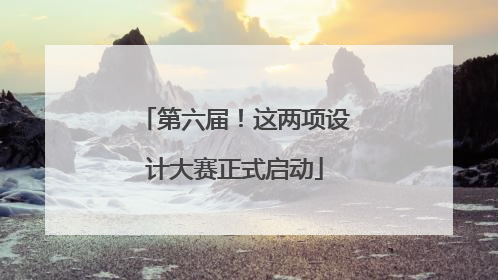 第六届！这两项设计大赛正式启动
