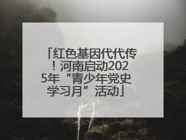 红色基因代代传！河南启动2025年“青少年党史学习月”活动