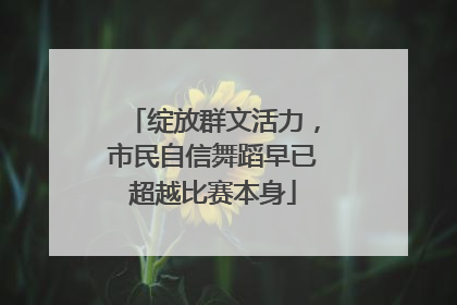 绽放群文活力，市民自信舞蹈早已超越比赛本身