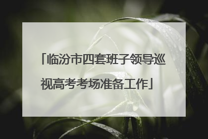 临汾市四套班子领导巡视高考考场准备工作