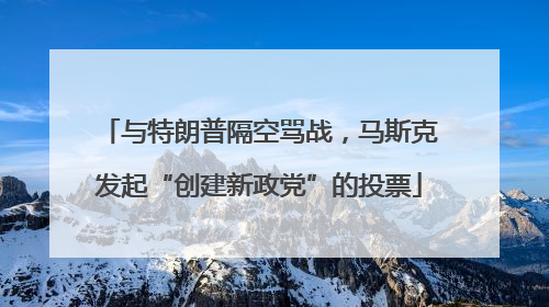 与特朗普隔空骂战，马斯克发起“创建新政党”的投票