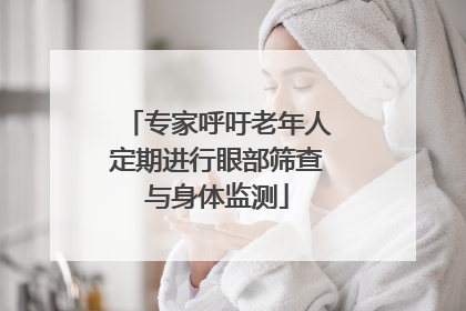 专家呼吁老年人定期进行眼部筛查与身体监测