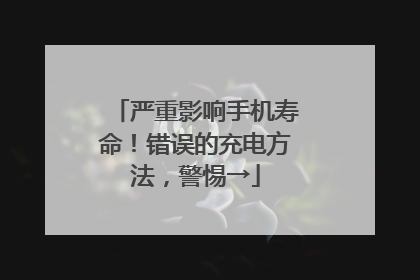 严重影响手机寿命！错误的充电方法，警惕→
