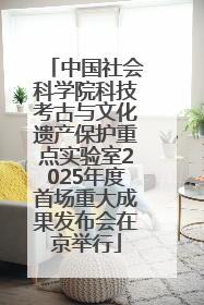 中国社会科学院科技考古与文化遗产保护重点实验室2025年度首场重大成果发布会在京举行