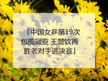 中国女乒第19次包揽冠亚 王楚钦再胜老对手进决赛