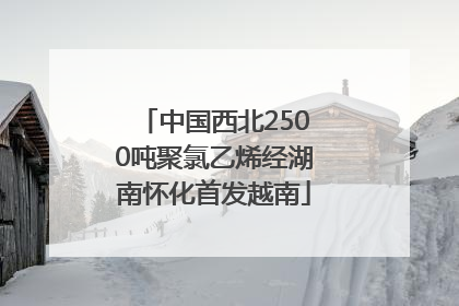 中国西北2500吨聚氯乙烯经湖南怀化首发越南
