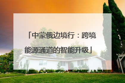 中蒙俄边境行：跨境能源通道的智能升级