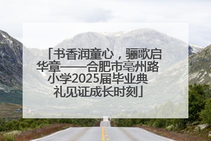 书香润童心，骊歌启华章——合肥市亳州路小学2025届毕业典礼见证成长时刻