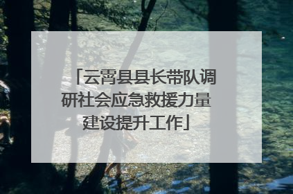 云霄县县长带队调研社会应急救援力量建设提升工作
