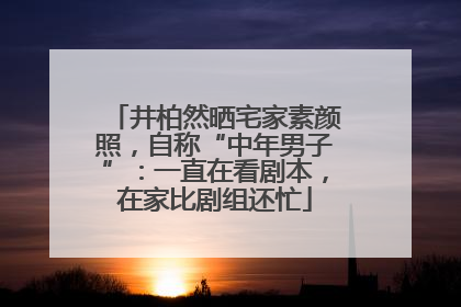 井柏然晒宅家素颜照，自称“中年男子”：一直在看剧本，在家比剧组还忙