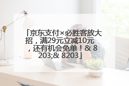 京东支付×必胜客放大招，满29元立减10元，还有机会免单！& 8203;& 8203