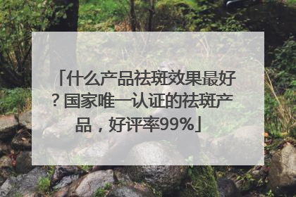 什么产品祛斑效果最好？国家唯一认证的祛斑产品，好评率99%