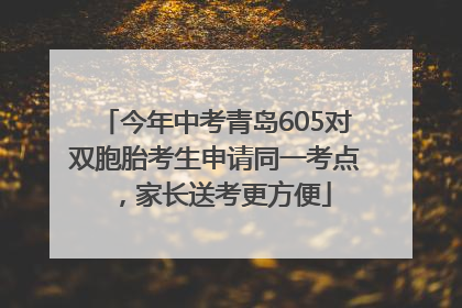 今年中考青岛605对双胞胎考生申请同一考点，家长送考更方便